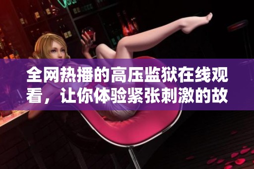 全网热播的高压监狱在线观看，让你体验紧张刺激的故事情节