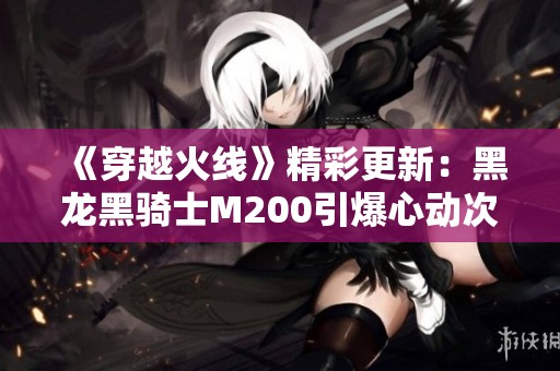 《穿越火线》精彩更新：黑龙黑骑士M200引爆心动次元新体验