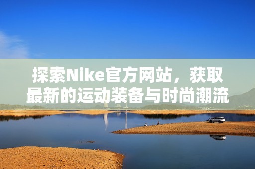 探索Nike官方网站，获取最新的运动装备与时尚潮流资讯