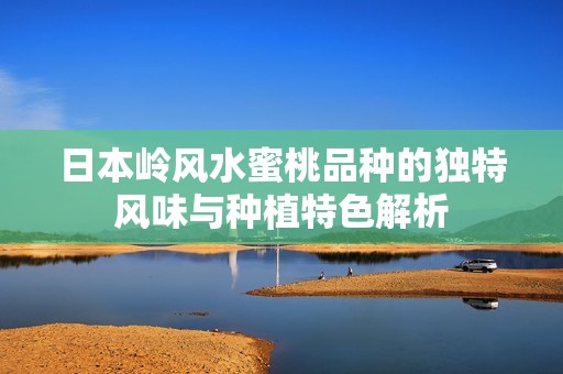 日本岭风水蜜桃品种的独特风味与种植特色解析