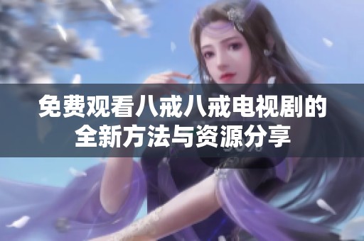免费观看八戒八戒电视剧的全新方法与资源分享