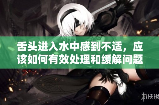 舌头进入水中感到不适，应该如何有效处理和缓解问题