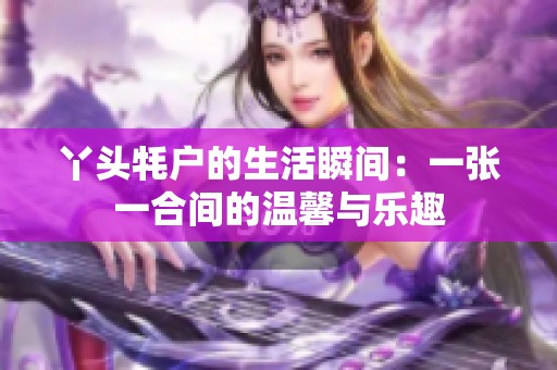 丫头牦户的生活瞬间：一张一合间的温馨与乐趣