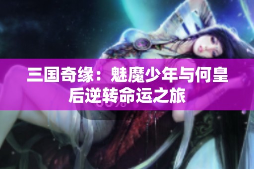 三国奇缘：魅魔少年与何皇后逆转命运之旅