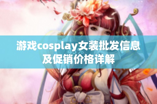 游戏cosplay女装批发信息及促销价格详解