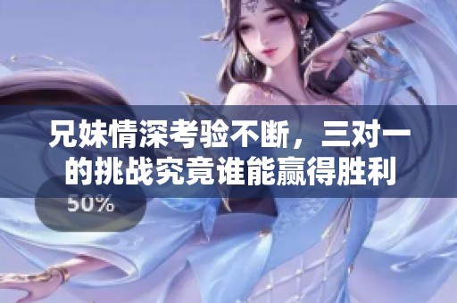 兄妹情深考验不断，三对一的挑战究竟谁能赢得胜利