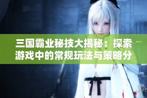 三国霸业秘技大揭秘：探索游戏中的常规玩法与策略分析