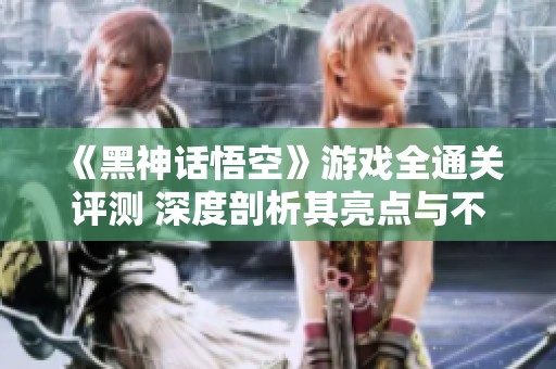 《黑神话悟空》游戏全通关评测 深度剖析其亮点与不足