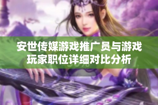 安世传媒游戏推广员与游戏玩家职位详细对比分析