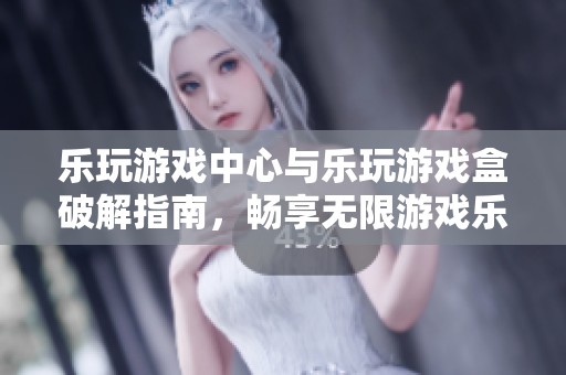 乐玩游戏中心与乐玩游戏盒破解指南，畅享无限游戏乐趣