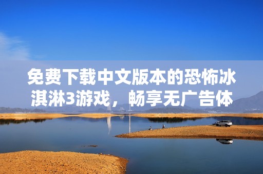免费下载中文版本的恐怖冰淇淋3游戏，畅享无广告体验
