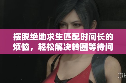 摆脱绝地求生匹配时间长的烦恼，轻松解决转圈等待问题