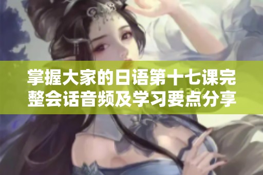 掌握大家的日语第十七课完整会话音频及学习要点分享