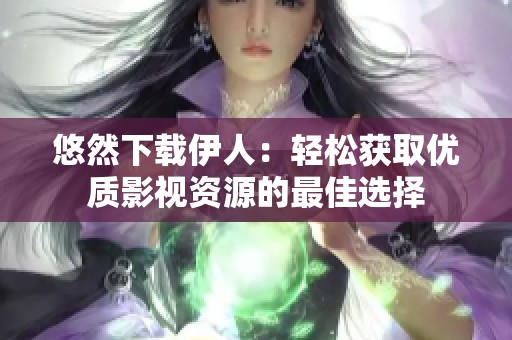 悠然下载伊人：轻松获取优质影视资源的最佳选择