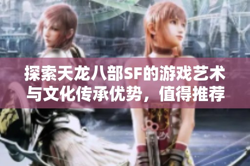 探索天龙八部SF的游戏艺术与文化传承优势，值得推荐！