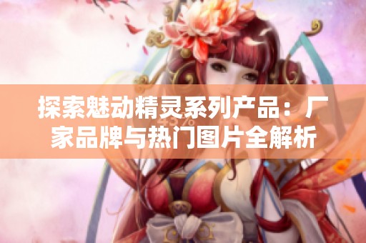 探索魅动精灵系列产品：厂家品牌与热门图片全解析