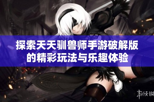 探索天天驯兽师手游破解版的精彩玩法与乐趣体验