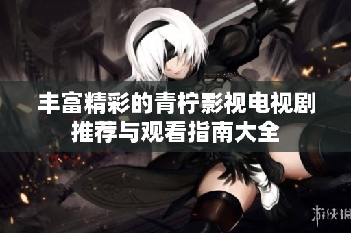 丰富精彩的青柠影视电视剧推荐与观看指南大全