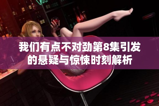 我们有点不对劲第8集引发的悬疑与惊悚时刻解析