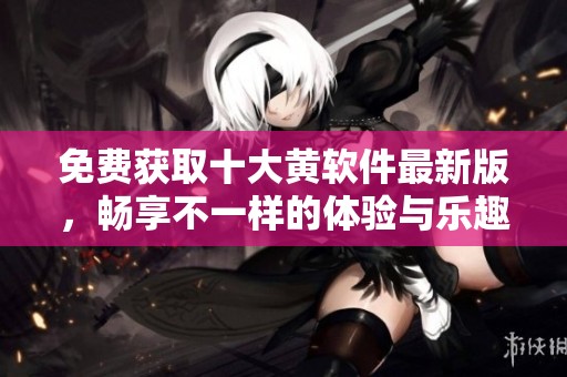 免费获取十大黄软件最新版，畅享不一样的体验与乐趣