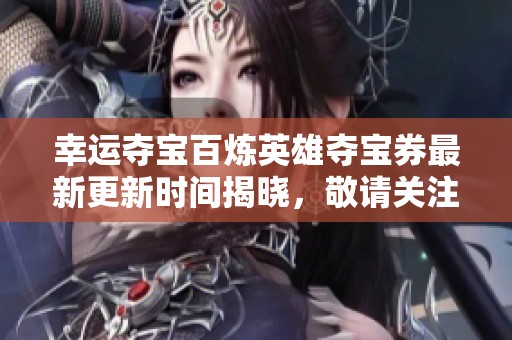 幸运夺宝百炼英雄夺宝券最新更新时间揭晓，敬请关注！