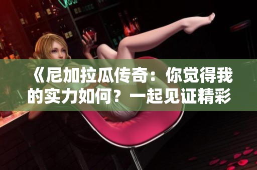 《尼加拉瓜传奇：你觉得我的实力如何？一起见证精彩瞬间》