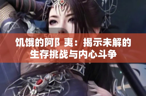 饥饿的阿阝夷：揭示未解的生存挑战与内心斗争
