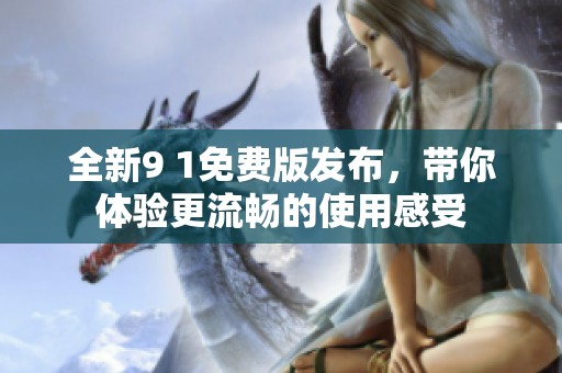 全新9 1免费版发布，带你体验更流畅的使用感受