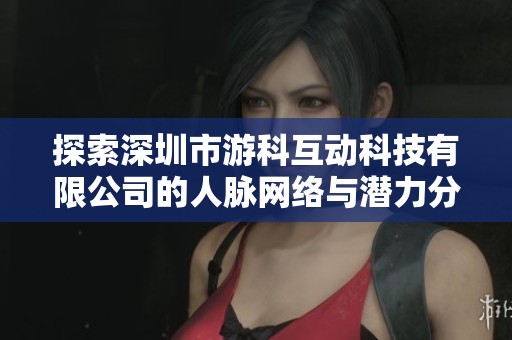 探索深圳市游科互动科技有限公司的人脉网络与潜力分析