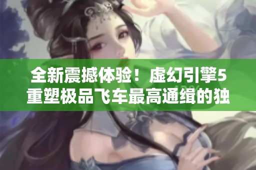 全新震撼体验！虚幻引擎5重塑极品飞车最高通缉的独家揭秘