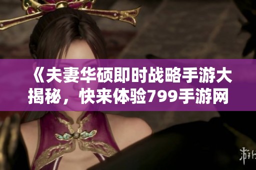 《夫妻华硕即时战略手游大揭秘，快来体验799手游网的精彩旅程》