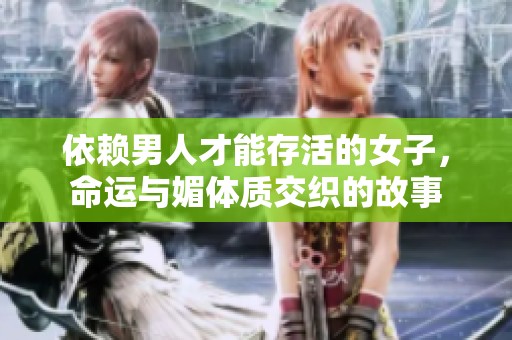依赖男人才能存活的女子，命运与媚体质交织的故事