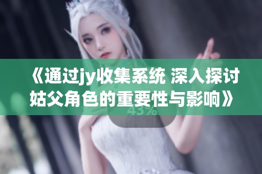 《通过jy收集系统 深入探讨姑父角色的重要性与影响》