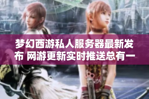 梦幻西游私人服务器最新发布 网游更新实时推送总有一款适合你