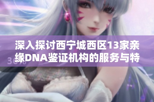 深入探讨西宁城西区13家亲缘DNA鉴证机构的服务与特点