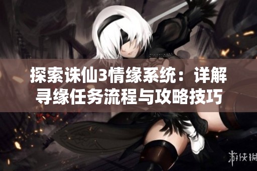 探索诛仙3情缘系统：详解寻缘任务流程与攻略技巧