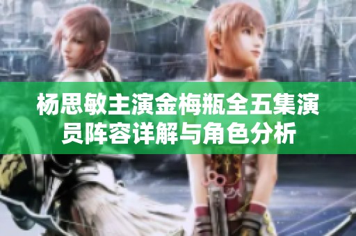 杨思敏主演金梅瓶全五集演员阵容详解与角色分析