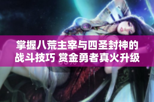 掌握八荒主宰与四圣封神的战斗技巧 赏金勇者真火升级攻略大揭秘