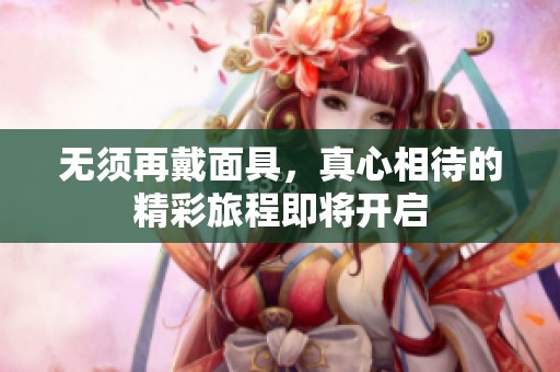 无须再戴面具，真心相待的精彩旅程即将开启
