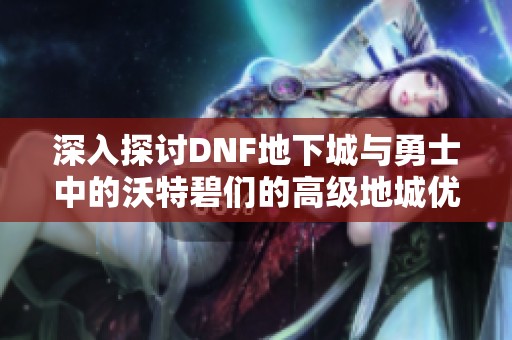深入探讨DNF地下城与勇士中的沃特碧们的高级地城优化策略