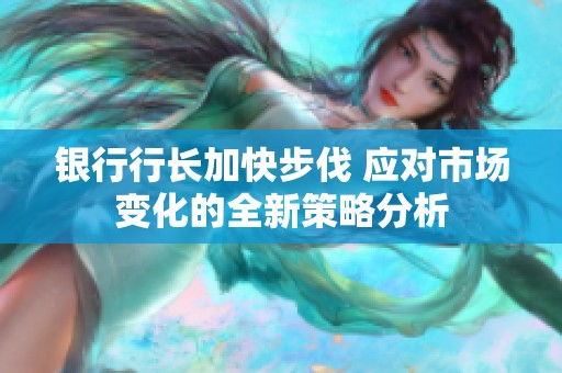 银行行长加快步伐 应对市场变化的全新策略分析