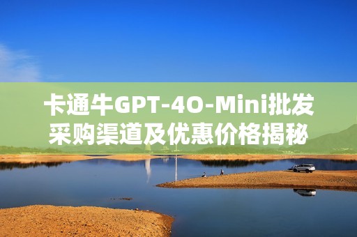 卡通牛GPT-4O-Mini批发采购渠道及优惠价格揭秘