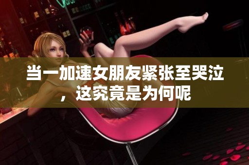 当一加速女朋友紧张至哭泣，这究竟是为何呢