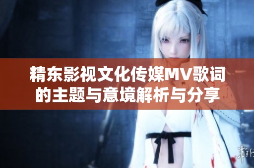 精东影视文化传媒MV歌词的主题与意境解析与分享