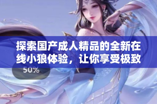 探索国产成人精品的全新在线小狼体验，让你享受极致乐趣