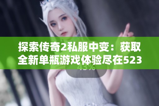 探索传奇2私服中变：获取全新单瓶游戏体验尽在523手游网
