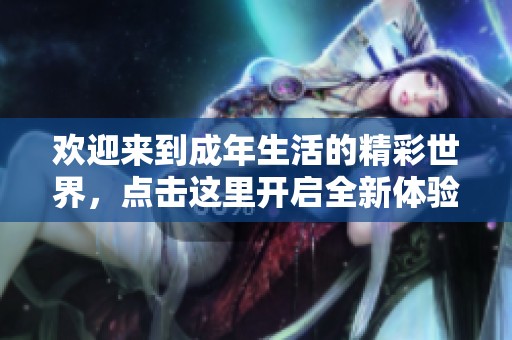 欢迎来到成年生活的精彩世界，点击这里开启全新体验