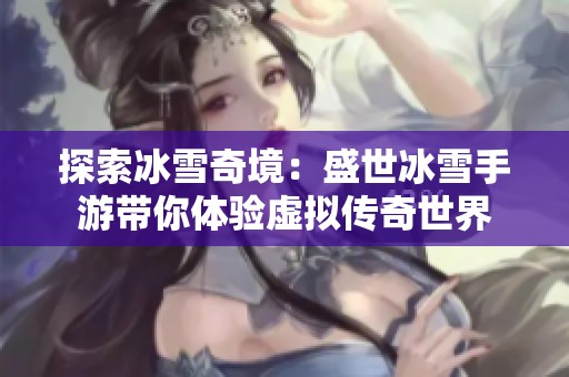 探索冰雪奇境：盛世冰雪手游带你体验虚拟传奇世界