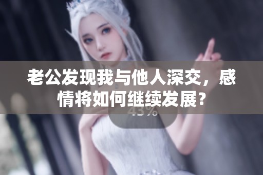 老公发现我与他人深交，感情将如何继续发展？