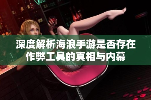 深度解析海浪手游是否存在作弊工具的真相与内幕